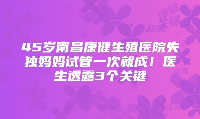 45岁南昌康健生殖医院失独妈妈试管一次就成！医生透露3个关键