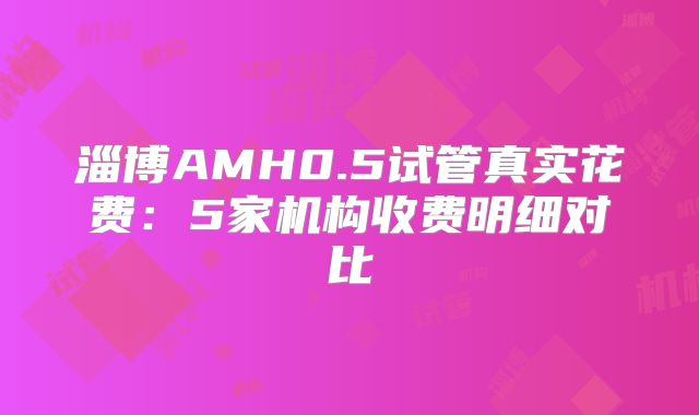 淄博AMH0.5试管真实花费：5家机构收费明细对比
