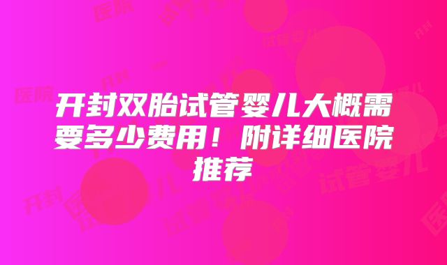 开封双胎试管婴儿大概需要多少费用！附详细医院推荐