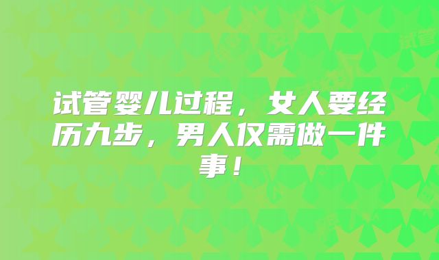 试管婴儿过程，女人要经历九步，男人仅需做一件事！