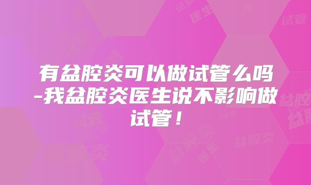 有盆腔炎可以做试管么吗-我盆腔炎医生说不影响做试管！