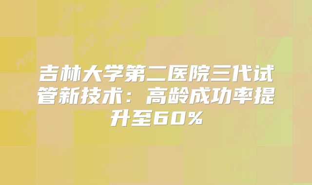 吉林大学第二医院三代试管新技术：高龄成功率提升至60%