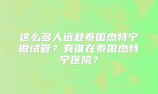 这么多人远赴泰国杰特宁做试管?有谁在泰国杰特宁医院?