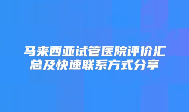 马来西亚试管医院评价汇总及快速联系方式分享
