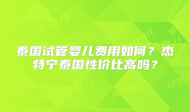泰国试管婴儿费用如何？杰特宁泰国性价比高吗？