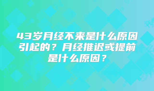 43岁月经不来是什么原因引起的？月经推迟或提前是什么原因？