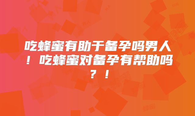 吃蜂蜜有助于备孕吗男人!吃蜂蜜对备孕有帮助吗?!