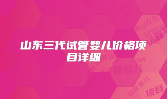 山东三代试管婴儿价格项目详细