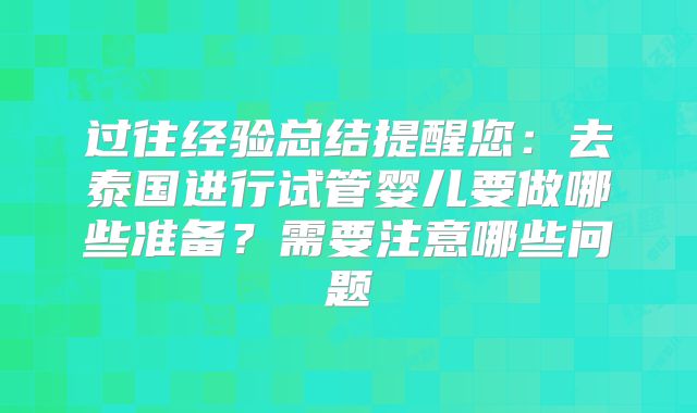 过往经验总结提醒您:去泰国进行试管婴儿要做哪些准备?需要注意哪些问题