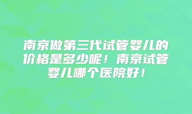 南京做第三代试管婴儿的价格是多少呢！南京试管婴儿哪个医院好！