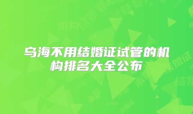 乌海不用结婚证试管的机构排名大全公布