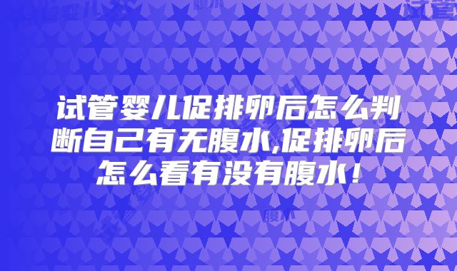 试管婴儿促排卵后怎么判断自己有无腹水,促排卵后怎么看有没有腹水！