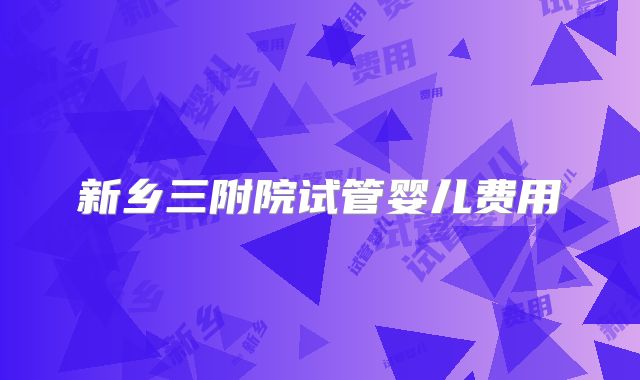 新乡三附院试管婴儿费用