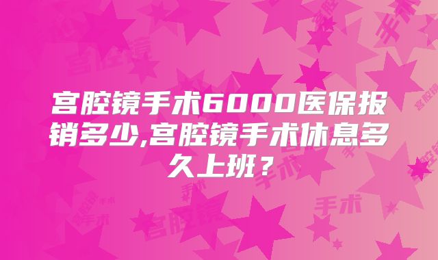 宫腔镜手术6000医保报销多少,宫腔镜手术休息多久上班？