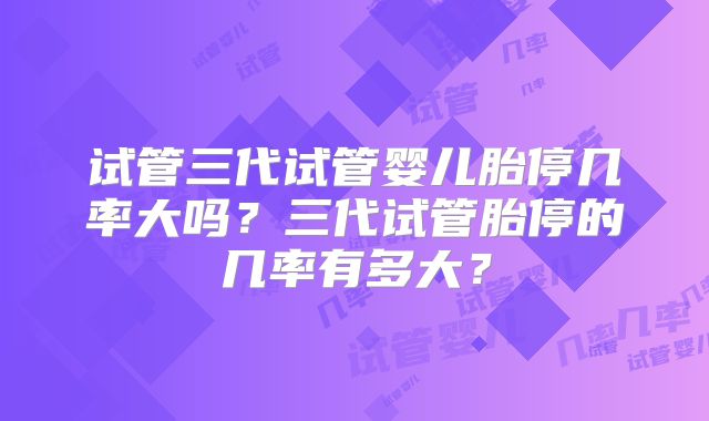 试管三代试管婴儿胎停几率大吗?三代试管胎停的几率有多大?