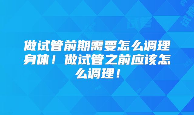 做试管前期需要怎么调理身体！做试管之前应该怎么调理！