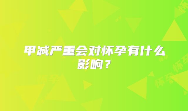 甲减严重会对怀孕有什么影响?