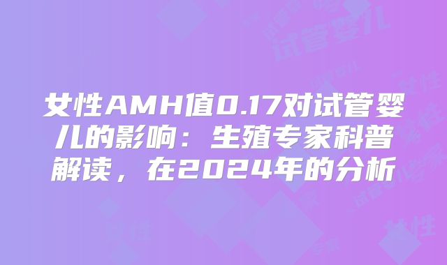 女性AMH值0.17对试管婴儿的影响：生殖专家科普解读，在2024年的分析