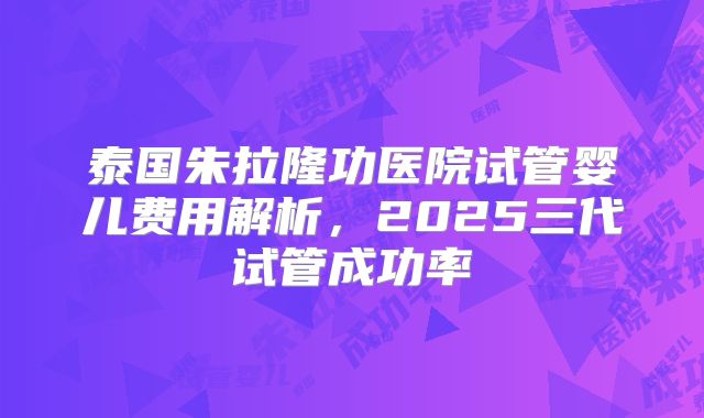 泰国朱拉隆功医院试管婴儿费用解析，2025三代试管成功率