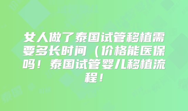 女人做了泰国试管移植需要多长时间（价格能医保吗！泰国试管婴儿移植流程！