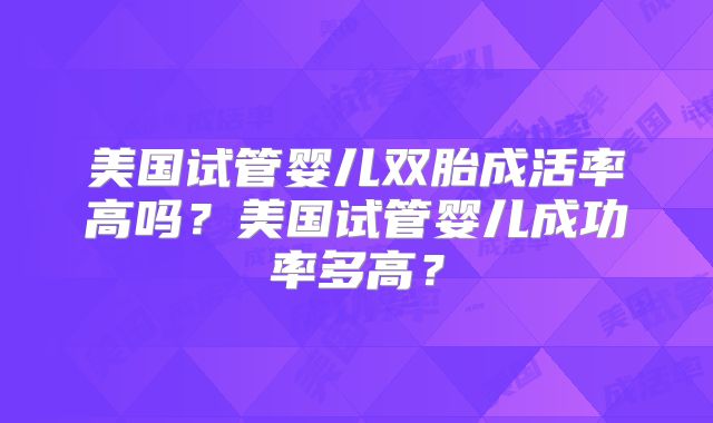 美国试管婴儿双胎成活率高吗?美国试管婴儿成功率多高?