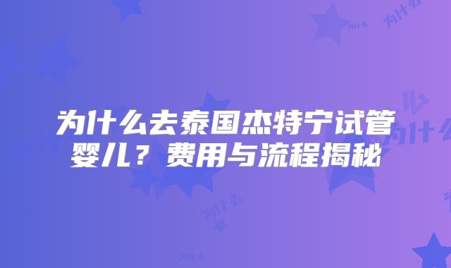 为什么去泰国杰特宁试管婴儿？费用与流程揭秘