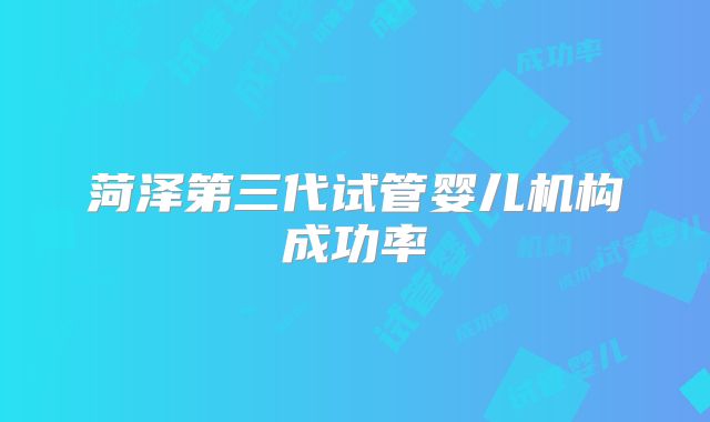 菏泽第三代试管婴儿机构成功率