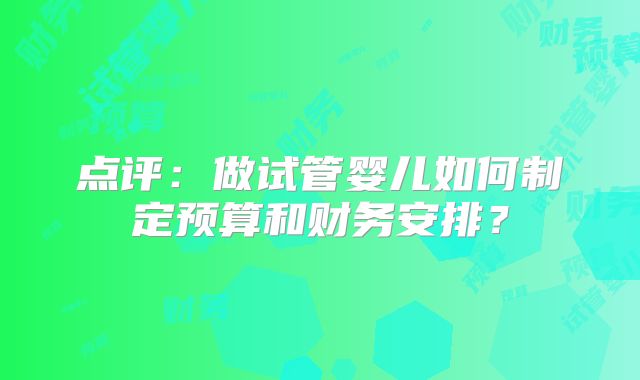 点评：做试管婴儿如何制定预算和财务安排？