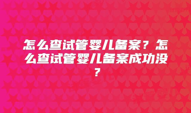 怎么查试管婴儿备案？怎么查试管婴儿备案成功没？