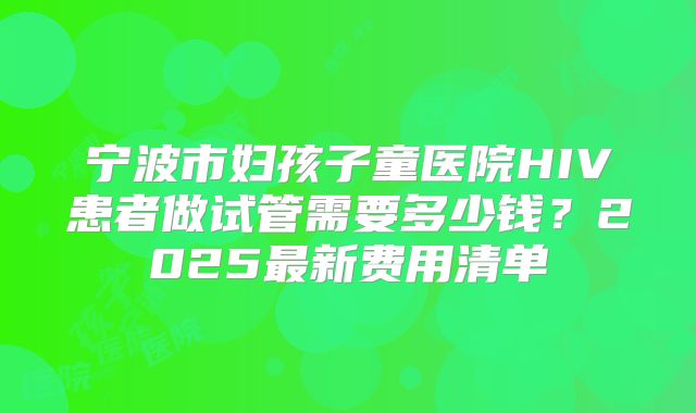 宁波市妇孩子童医院HIV患者做试管需要多少钱?2025最新费用清单