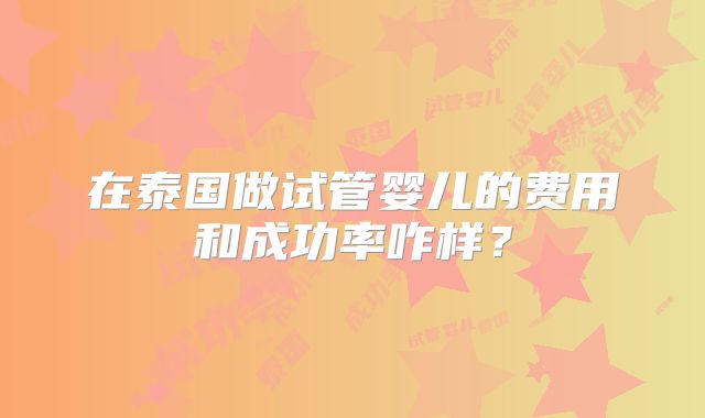 在泰国做试管婴儿的费用和成功率咋样？