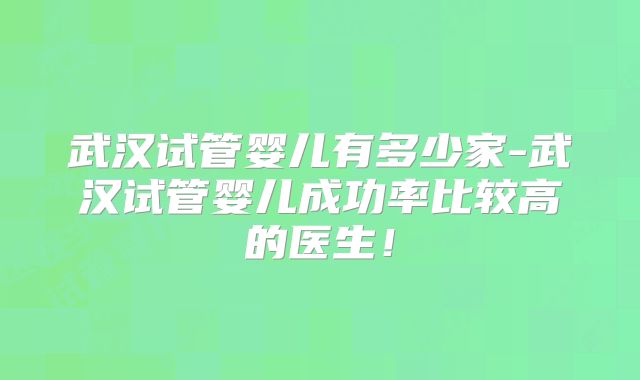 武汉试管婴儿有多少家-武汉试管婴儿成功率比较高的医生!