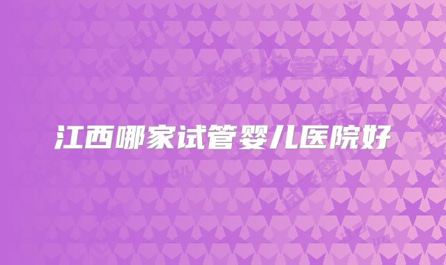 江西哪家试管婴儿医院好