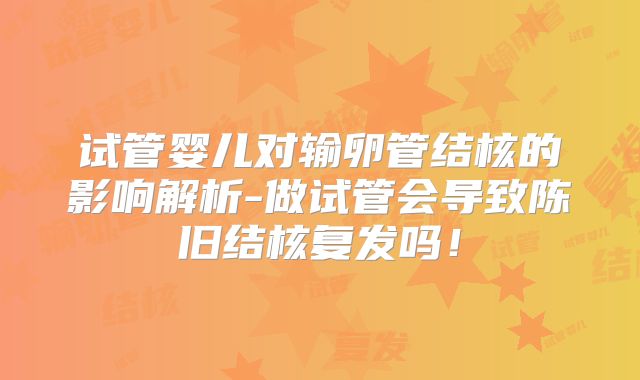 试管婴儿对输卵管结核的影响解析-做试管会导致陈旧结核复发吗!