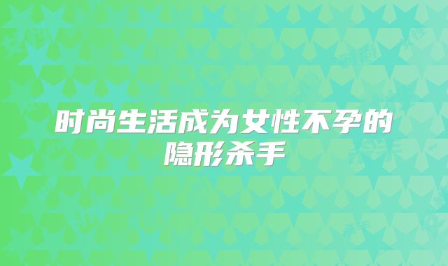 时尚生活成为女性不孕的隐形杀手