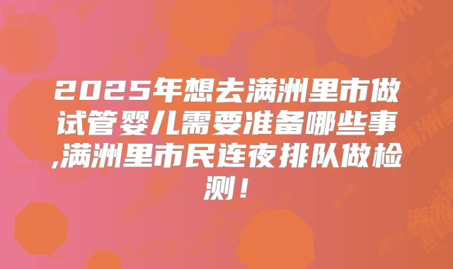 2025年想去满洲里市做试管婴儿需要准备哪些事,满洲里市民连夜排队做检测!