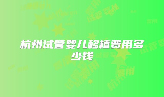 杭州试管婴儿移植费用多少钱