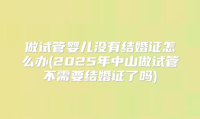做试管婴儿没有结婚证怎么办(2025年中山做试管不需要结婚证了吗)