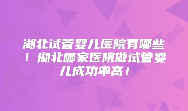 湖北试管婴儿医院有哪些！湖北哪家医院做试管婴儿成功率高！