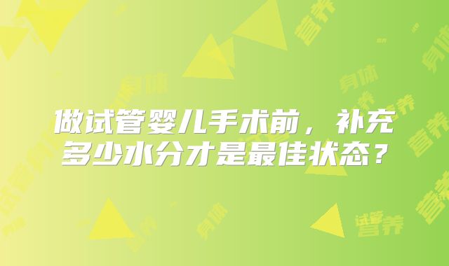 做试管婴儿手术前，补充多少水分才是最佳状态？
