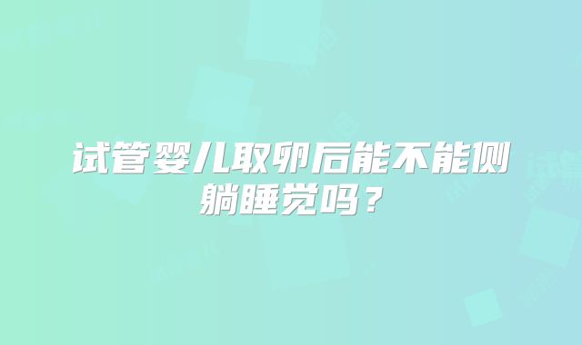 试管婴儿取卵后能不能侧躺睡觉吗？