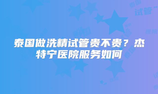 泰国做洗精试管贵不贵？杰特宁医院服务如何