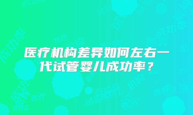 医疗机构差异如何左右一代试管婴儿成功率？