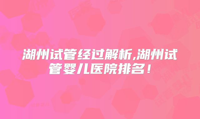 湖州试管经过解析,湖州试管婴儿医院排名！