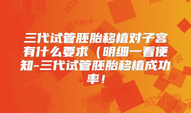 三代试管胚胎移植对子宫有什么要求(明细一看便知-三代试管胚胎移植成功率!