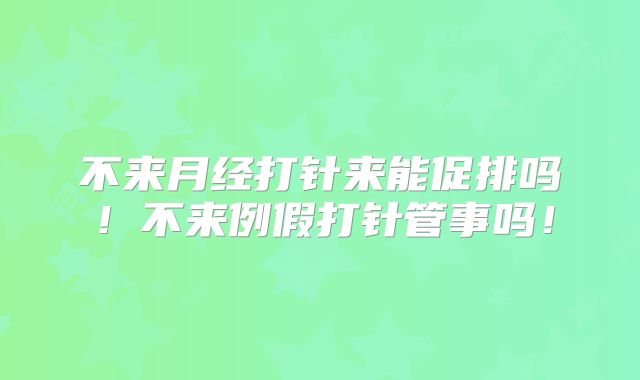 不来月经打针来能促排吗！不来例假打针管事吗！
