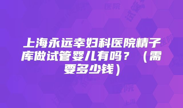 上海永远幸妇科医院精子库做试管婴儿有吗?(需要多少钱)