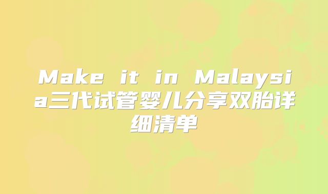 Make it in Malaysia三代试管婴儿分享双胎详细清单