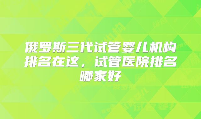 俄罗斯三代试管婴儿机构排名在这,试管医院排名哪家好