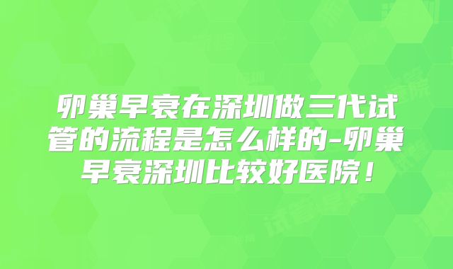 卵巢早衰在深圳做三代试管的流程是怎么样的-卵巢早衰深圳比较好医院!